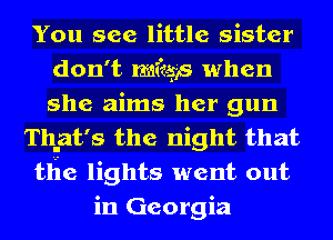 You see little sister
don't mfeg'. when
she aims her gun

That's the night that

tlie lights went out

in Georgia