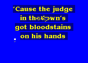 'Cause the judge
in thatkpwn's
got bloodstains

. on his hands