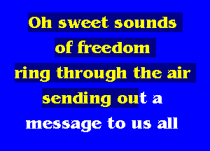 Oh sweet sounds
of freedom
ring through the air
sending out a
message to us all