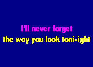 the way you look Ioni-ighl