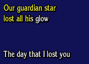 Our guardian star
lost all his glow

The day that I lost you
