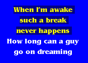 When I'm awake
such a break
never happens
How long can a guy
go on dreaming