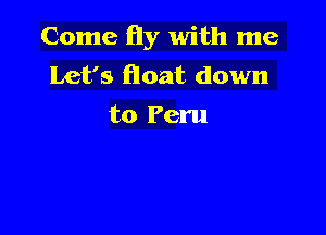 Come fly with me
Let's float down
to Peru