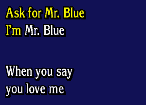 Ask for Mr. Blue
Fm Mr. Blue

When you say
you love me