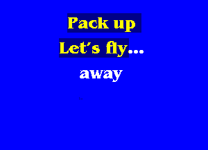 Pack up
Let's fly...
away