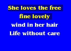 She loves the free
line lovely
wind in her hair
Life without care