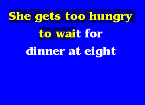 She gets too hungry
to wait for

dinner at eight