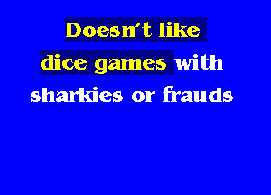 Doesn't like
dice games with
sharkies or frauds