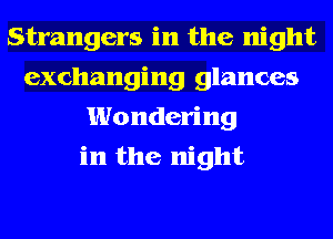 Strangers in the night
exchanging glances
Wondering
in the night