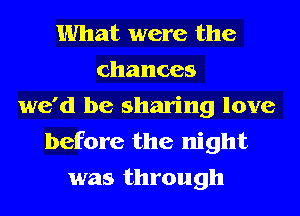 What were the
chances
we'd be sharing love
before the night
was through