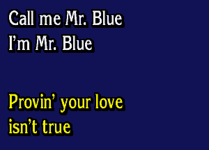 Call me Mr. Blue
Fm Mr. Blue

Proviw your love
isn,t true