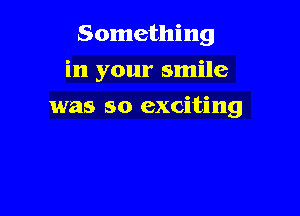 Something

in your smile

was so exciting