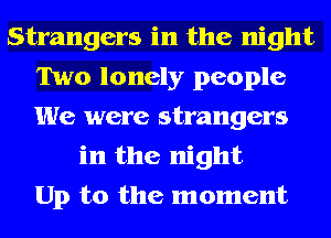 Strangers in the night
Two lonely people
We were strangers

in the night
Up to the moment