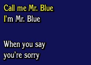 Call me Mr. Blue
Fm Mr. Blue

When you say
yowre sorry