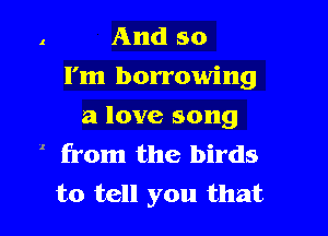 And so
I'm borrowing

a love song
1 from the birds
to tell you that