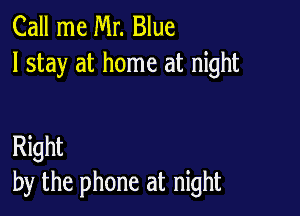 Call me Mr. Blue
I stay at home at night

Right
by the phone at night