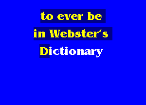 to ever be
in Webster's
Dictionary