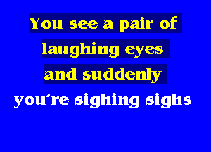 You see a pair of
laughing eyes
and suddenly

you're signing sighs