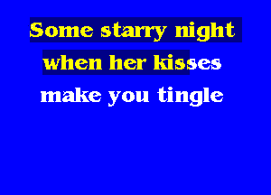 Some starry night
when her kisses
make you tingle