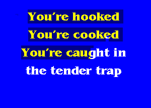 You're hooked
You're cooked
You're caught in
the tender trap
