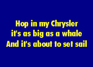 Hop in my Chrysler

it's as big as a whale
And il's about to set sail