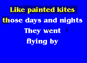 Like painted kites
those days and nights
They went

flying by