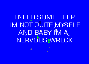 I NEED SOME HELP

I'M NOT (3qu MYSELF
AND BABY IM A .
NERvdus-WRECK

z

l