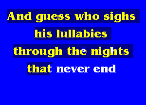 And guess who sighs
his lullabies

through the nights
that never end