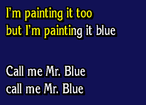 Fm painting it too
but Fm painting it blue

Call me Mr. Blue
call me Mr. Blue