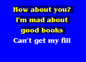 How about you?
I'm mad about
good books

Can't get my (ill