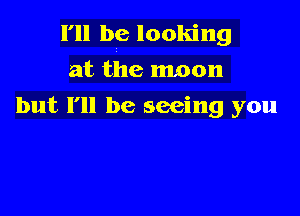 I'll be looking
at the moon

but I'll be seeing you