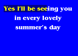 Yes I'll be seeing you

in every lovely

summer's day