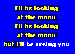 I'll be looking
at the moon
I'll be looking
at the moon
but I'll be seeing you