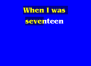 When I was

seventeen