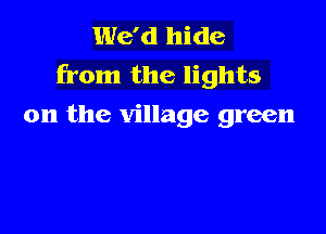 We'd hide
from the lights
on the village green