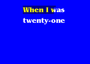 When I was

twentymne