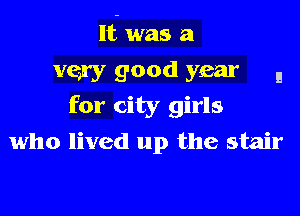 If was a
very good year a
for city girls
who lived up the stair