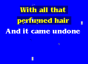 With all that
pesrfumed hair E
And it came undone