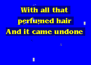 With all that
pesrfumed hair E
And it cameundone