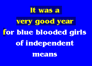 It was a
very good year
for blue blooded girls
of independent
means