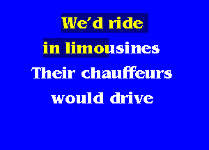 We'd ride
in limousines
Their chauffeurs
would drive

g