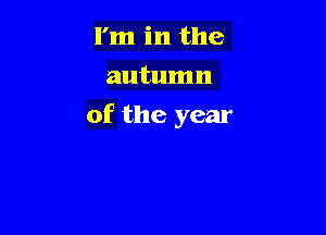 I'm in the
autumn

of the year