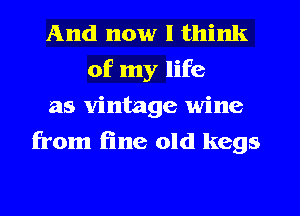 And now I think
of my life
as vintage wine
from line old kegs