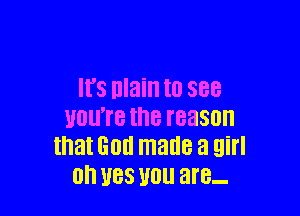 IFS nlain I0 888

011'? the reason
that God made a girl
0 U88 you are-