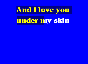 And I love you

under my skin