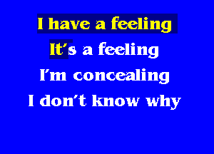 l have a feeling
It's a feeling
I'm concealing
I don't know why