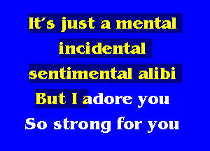 It's just a mental
incidental
sentimental alibi
But I adore you
So strong for you