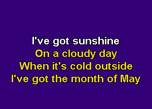 I've got sunshine
On a cloudy day

When it's cold outside
I've got the month of May