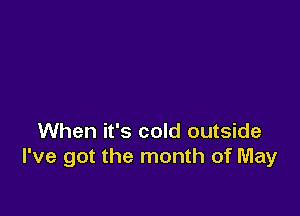 When it's cold outside
I've got the month of May