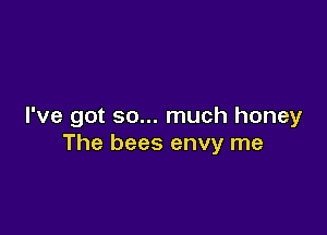 I've got so... much honey

The bees envy me